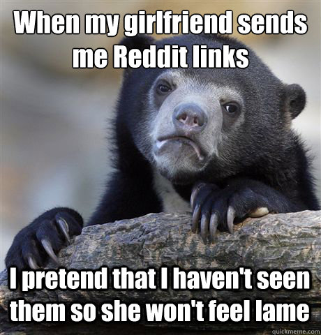 When my girlfriend sends me Reddit links I pretend that I haven't seen them so she won't feel lame  Confession Bear