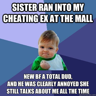 Sister Ran into My Cheating Ex at the Mall New BF a total dud,
And he was clearly annoyed she still talks about me all the time  Success Kid