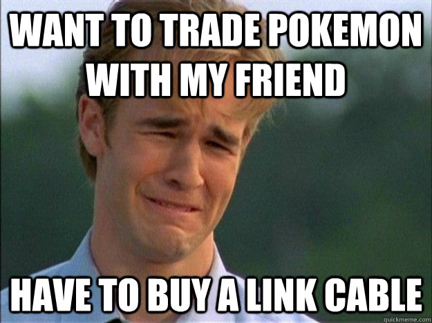 want to trade pokemon with my friend have to buy a link cable  Dawson Sad