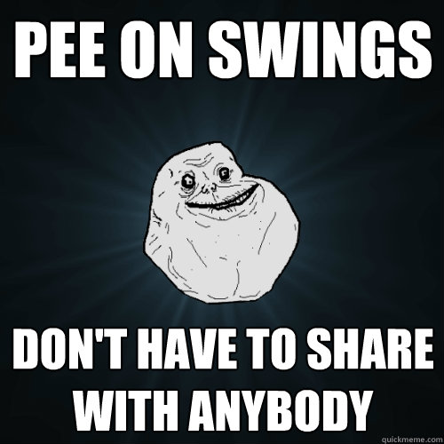 pee on swings don't have to share with anybody   Forever Alone