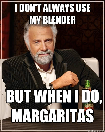 I don't always use 
my blender  but when I do, MARGARITAS - I don't always use 
my blender  but when I do, MARGARITAS  The Most Interesting Man In The World