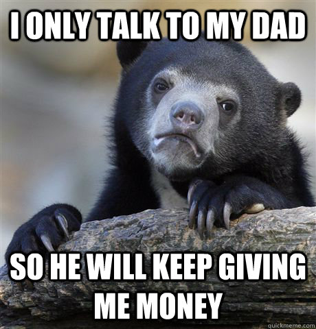 I only talk to my dad So he will keep giving me money - I only talk to my dad So he will keep giving me money  Confession Bear