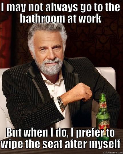 I MAY NOT ALWAYS GO TO THE BATHROOM AT WORK BUT WHEN I DO, I PREFER TO WIPE THE SEAT AFTER MYSELF The Most Interesting Man In The World