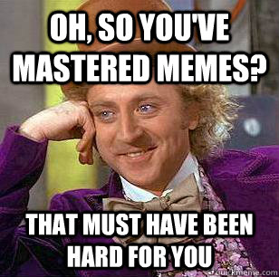 Oh, so you've mastered memes? That Must have been hard for you  Condescending Wonka