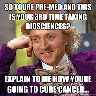 so youre pre-med and this is your 3rd time taking biosciences? explain to me how youre going to cure cancer...  Condescending Wonka