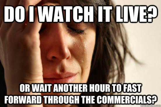 do i watch it live? or wait another hour to fast forward through the commercials?  First World Problems