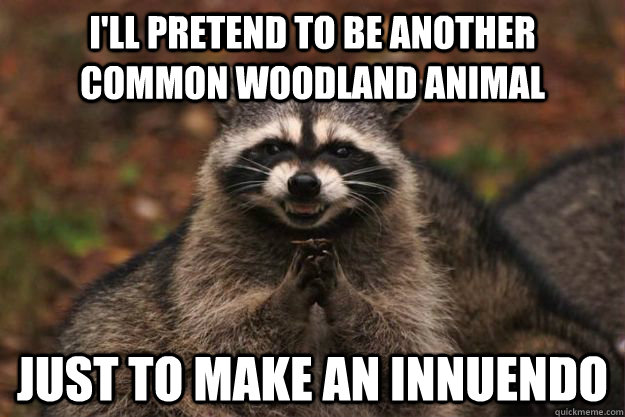 I'll pretend to be another common woodland animal just to make an innuendo  Evil Plotting Raccoon