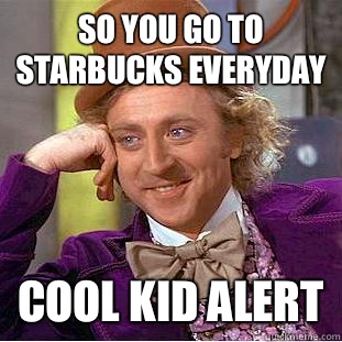 So you go to starbucks everyday Cool kid alert - So you go to starbucks everyday Cool kid alert  Condescending Wonka