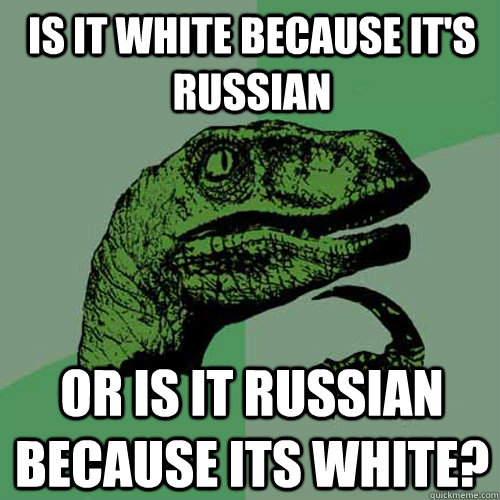 Is it White because it's Russian Or is it Russian because its White? - Is it White because it's Russian Or is it Russian because its White?  Philosoraptor