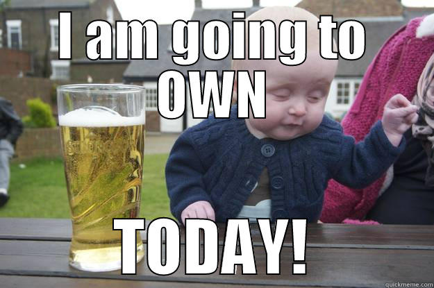 Today is going down! - I AM GOING TO OWN TODAY! drunk baby