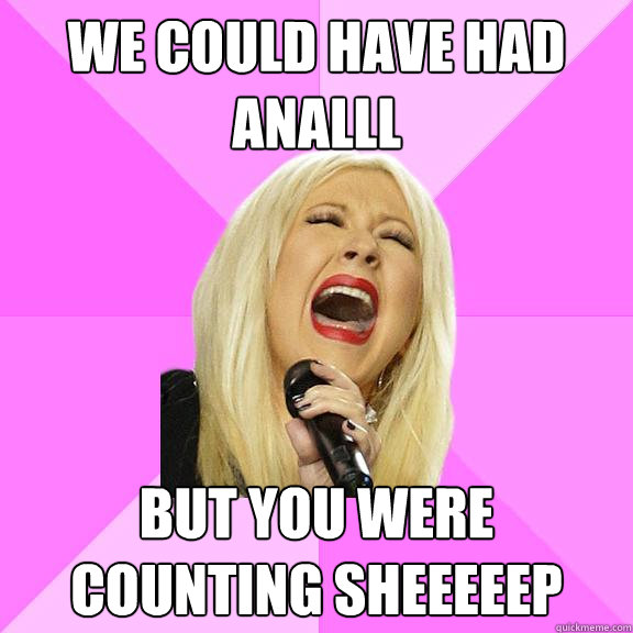 we could have had analll but you were counting sheeeeep  Wrong Lyrics Christina