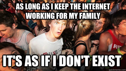 As long as I keep the internet working for my family It's as if I don't exist - As long as I keep the internet working for my family It's as if I don't exist  Sudden Clarity Clarence