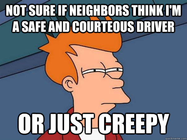 Not sure if neighbors think i'm a safe and courteous driver Or just creepy - Not sure if neighbors think i'm a safe and courteous driver Or just creepy  Futurama Fry