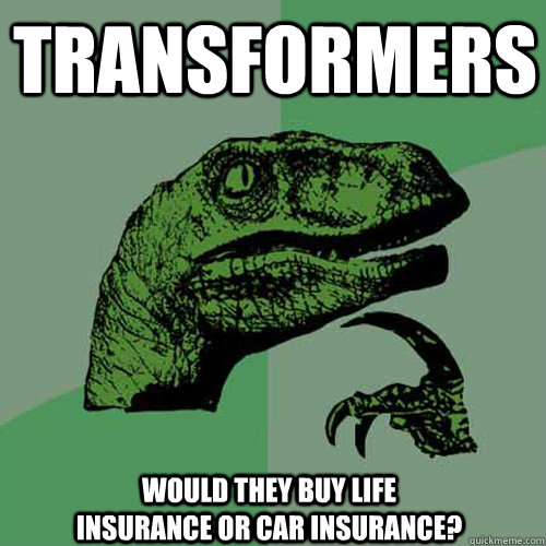 transformers  would they buy life insurance or car insurance? - transformers  would they buy life insurance or car insurance?  Philosoraptor