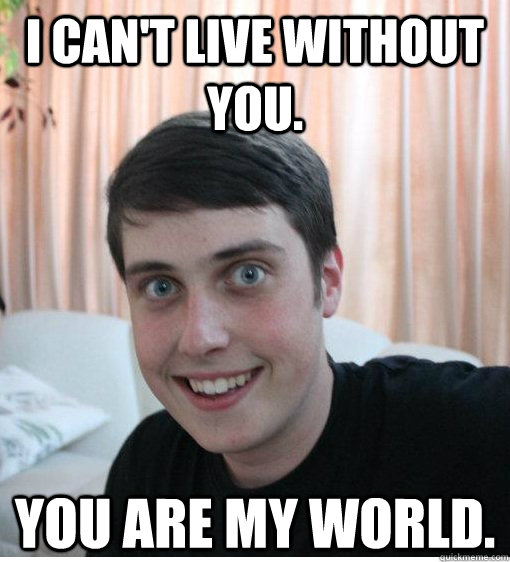 I can't live without you. You are my world.   Overly Attached Boyfriend