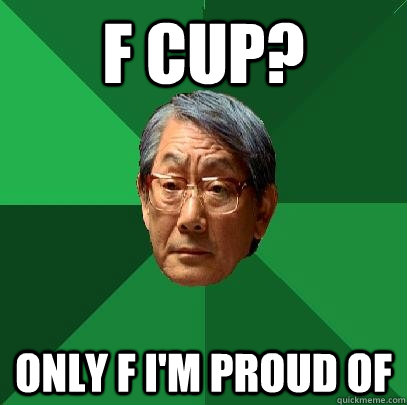 F CUP? Only F i'm proud of  High Expectations Asian Father