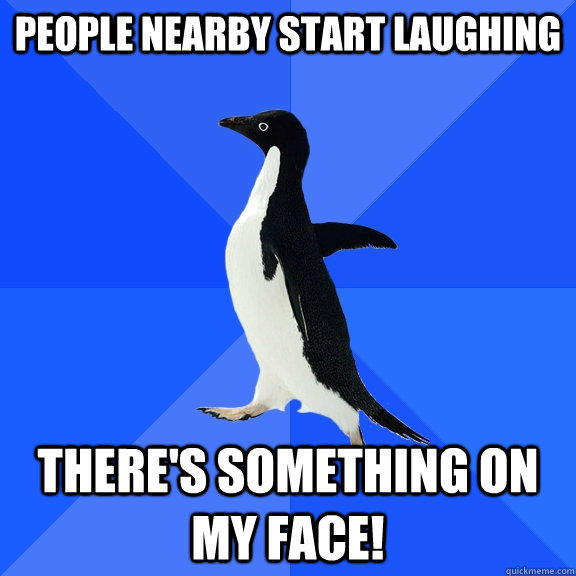 People nearby start laughing There's something on my face!  Socially Awkward Penguin