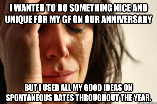 I wanted to do something nice and unique for my GF on our anniversary But I used all my good Ideas on spontaneous dates throughout the year.  First World Problems