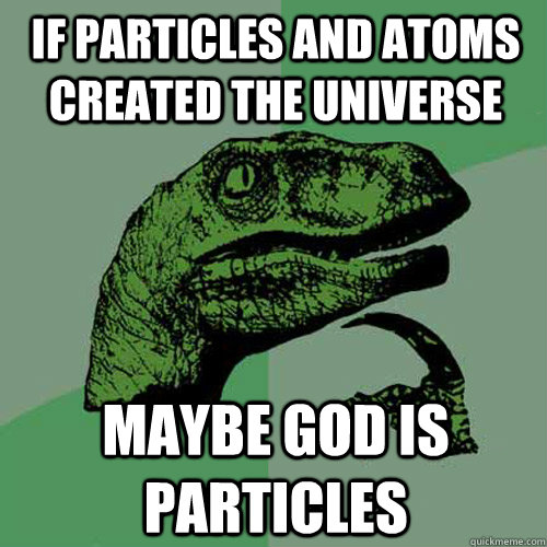 If particles and atoms created the universe Maybe god is particles  Philosoraptor