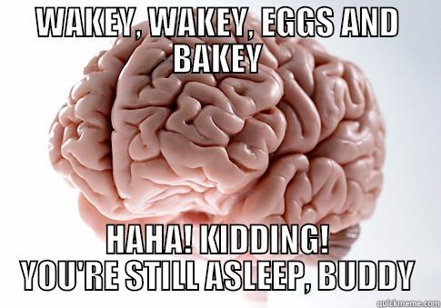 WAKEY, WAKEY, EGGS AND BAKEY HAHA! KIDDING! YOU'RE STILL ASLEEP, BUDDY Scumbag Brain