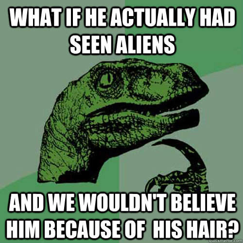 What if he actually had seen aliens and we wouldn't believe him because of  his hair?  Philosoraptor