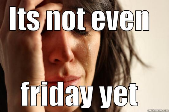 ITS NOT EVEN  FRIDAY YET  First World Problems