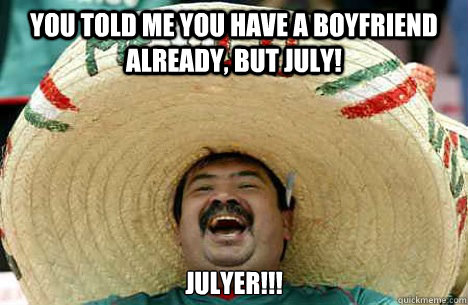 You told me you have a boyfriend already, but July! Julyer!!! - You told me you have a boyfriend already, but July! Julyer!!!  Julyer!