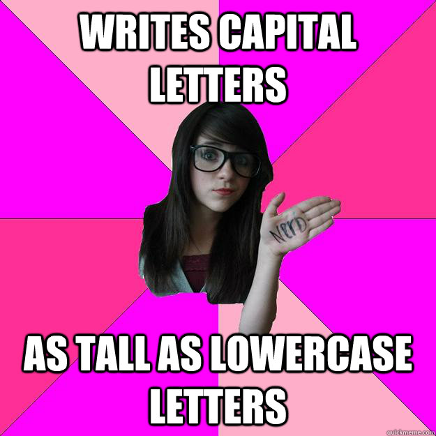 writes capital letters as tall as lowercase letters  Idiot Nerd Girl