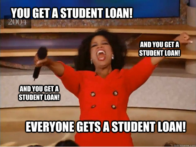 You get a student loan! everyone gets a student loan! and you get a student loan! and you get a student loan!  oprah you get a car