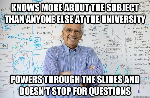 knows more about the subject than anyone else at the university powers through the slides and doesn't stop for questions  Engineering Professor