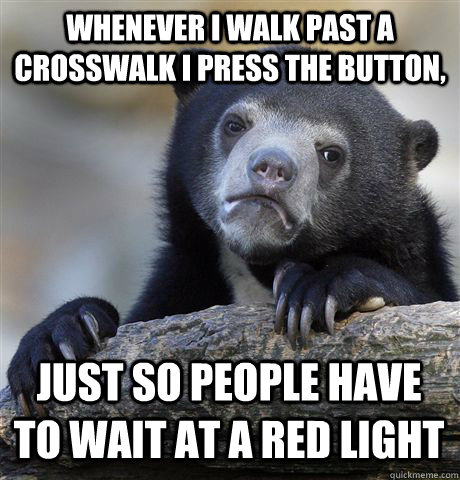 Whenever I walk past a crosswalk I press the button,  Just so people have to wait at a red light - Whenever I walk past a crosswalk I press the button,  Just so people have to wait at a red light  Confession Bear