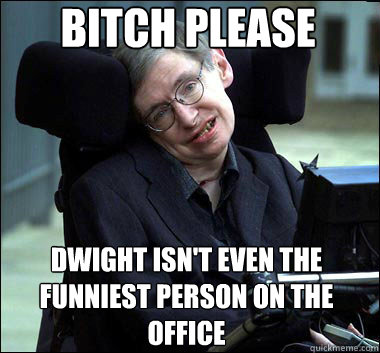 Bitch Please Dwight isn't even the funniest person on the office - Bitch Please Dwight isn't even the funniest person on the office  Stephen Hawking