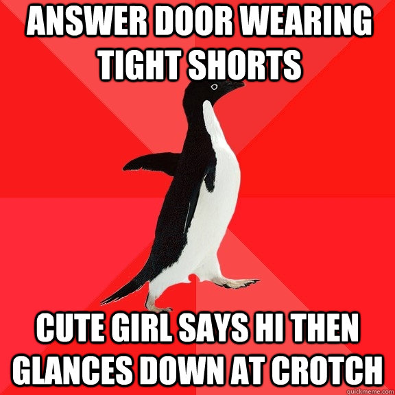 answer door wearing tight shorts Cute girl says hi then glances down at crotch  Socially Awesome Penguin