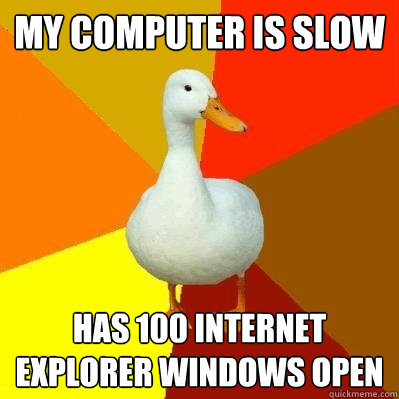 My computer is slow has 100 internet explorer windows open - My computer is slow has 100 internet explorer windows open  Tech Impaired Duck