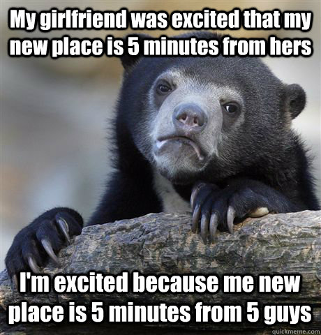 My girlfriend was excited that my new place is 5 minutes from hers I'm excited because me new place is 5 minutes from 5 guys  Confession Bear