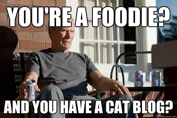 You're a foodie? And you have a cat blog?  Feels Old Man