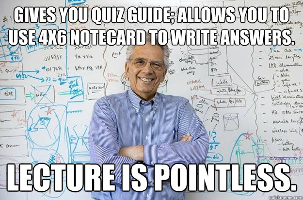 Gives you quiz guide; allows you to use 4x6 notecard to write answers.  Lecture is pointless.  - Gives you quiz guide; allows you to use 4x6 notecard to write answers.  Lecture is pointless.   Engineering Professor