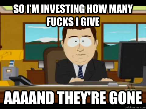 So I'm investing how many fucks I give Aaaand they're Gone - So I'm investing how many fucks I give Aaaand they're Gone  And its gone