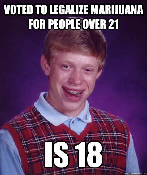 Voted to legalize marijuana for people over 21 Is 18  Bad Luck Brian