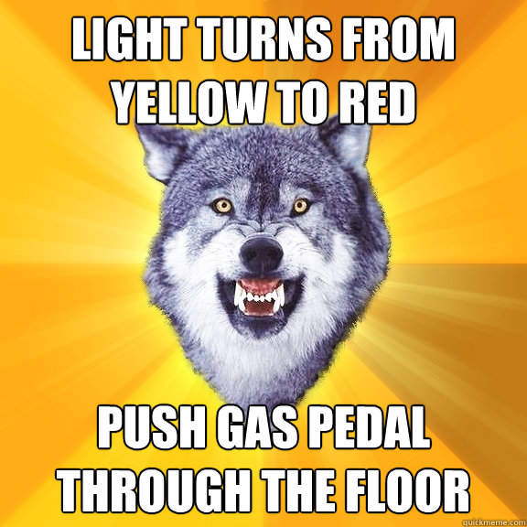 light turns from yellow to red push gas pedal through the floor - light turns from yellow to red push gas pedal through the floor  Courage Wolf