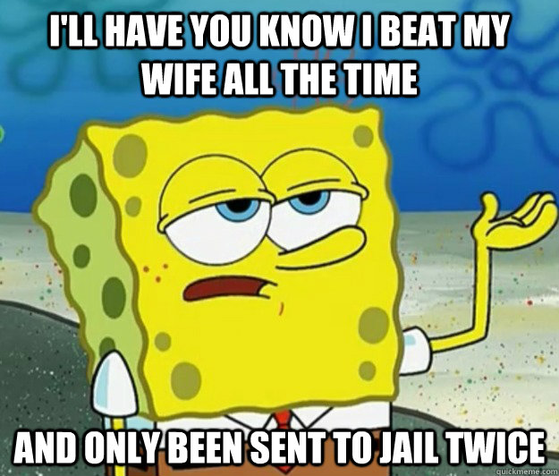 I'll have you know I beat my wife all the time and only been sent to jail twice  Tough Spongebob