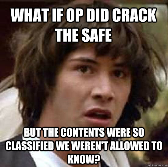 what if op did crack the safe but the contents were so classified we weren't allowed to know?  conspiracy keanu