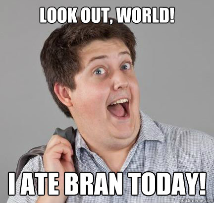Look out, world!  I ate bran today!  Excitable Bill