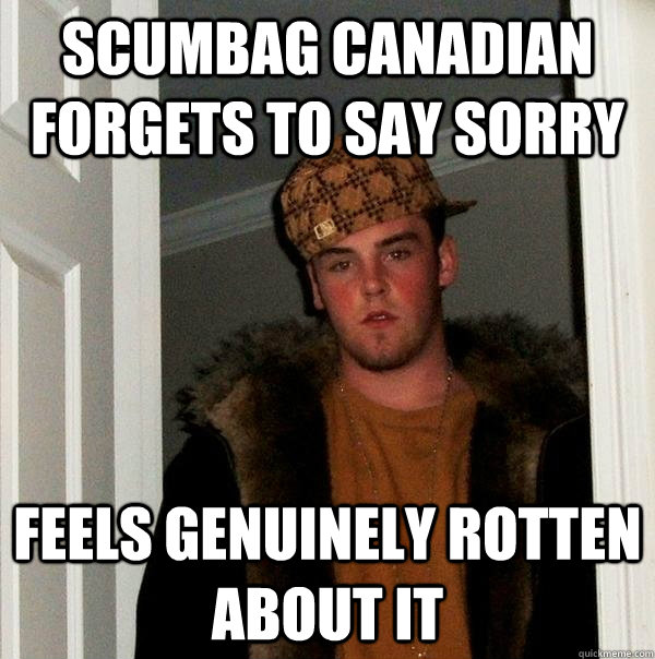 Scumbag Canadian Forgets to Say Sorry Feels genuinely rotten about it - Scumbag Canadian Forgets to Say Sorry Feels genuinely rotten about it  Scumbag Steve