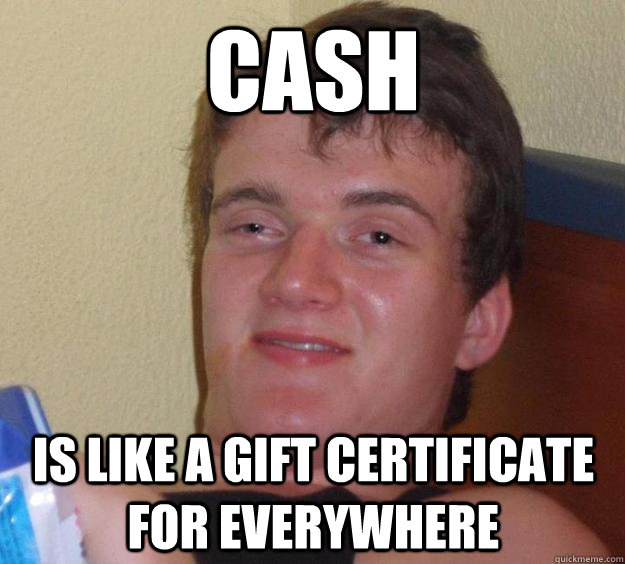 Cash is like a gift certificate for everywhere  10 Guy