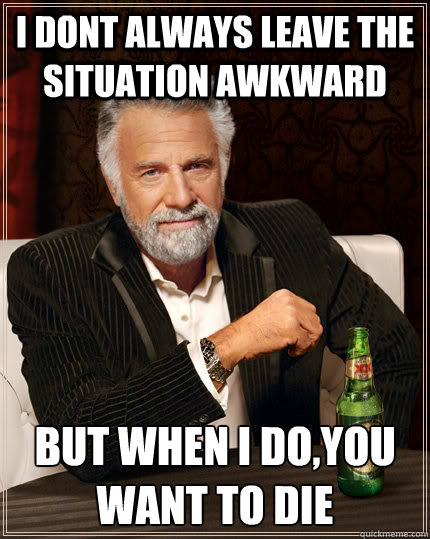 I dont always leave the situation awkward But when I do,you want to die  The Most Interesting Man In The World