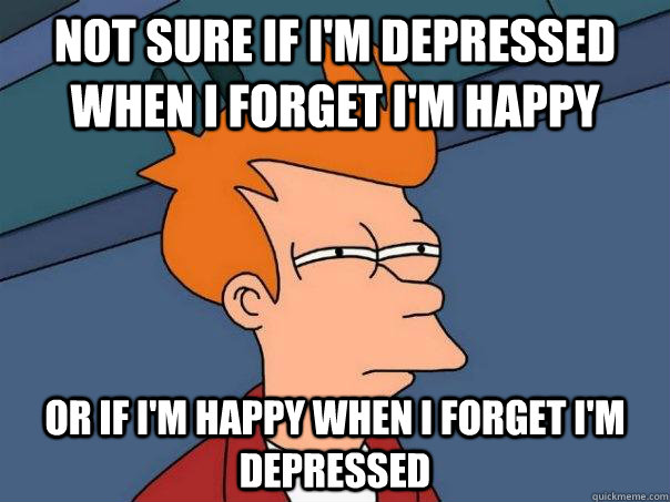 Not sure if I'm depressed when I forget I'm happy Or if I'm happy when I forget I'm depressed  Futurama Fry