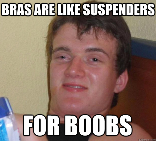 Bras are like suspenders for boobs  10 Guy