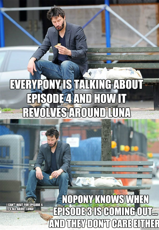 Everypony is talking about episode 4 and how it revolves around Luna Nopony knows when episode 3 is coming out... and they don't care either. I can't wait for Episode 4. It's all about Luna!  Sad Keanu