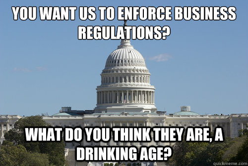 You want us to enforce business regulations? what do you think they are, a drinking age? - You want us to enforce business regulations? what do you think they are, a drinking age?  Scumbag Congress